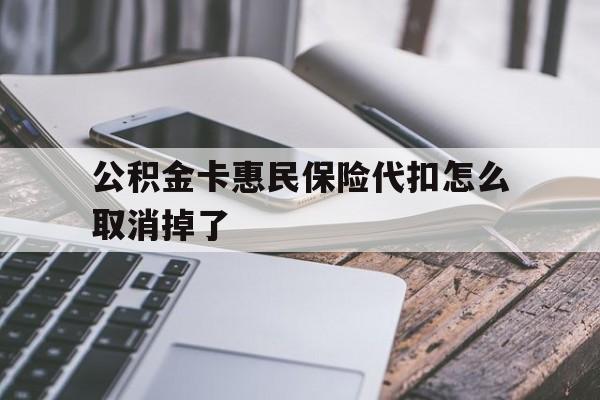 最新公积金卡惠民保险代扣怎么取消掉了方法分析(最方便真实的宁波公积金卡惠民保险代扣怎么取消掉了呢方法)