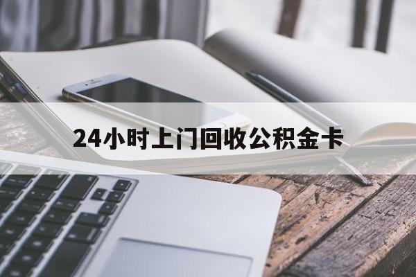 最新24小时上门回收公积金卡方法分析(最方便真实的宁波24小时上门回收公积金卡电话方法)
