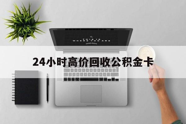 最新24小时高价回收公积金卡方法分析(最方便真实的宁波24小时高价回收公积金卡怎么办方法)
