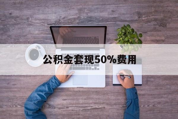 最新公积金套现50%费用方法分析(最方便真实的宁波公积金套现需要什么手续方法)