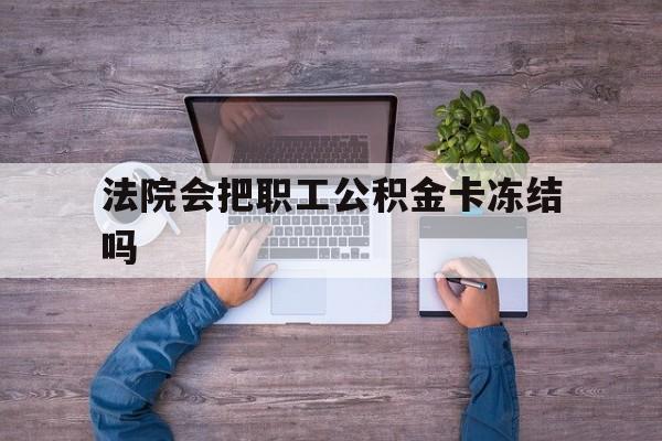 最新法院会把职工公积金卡冻结吗方法分析(最方便真实的宁波法院会执行住房公积金余额吗方法)