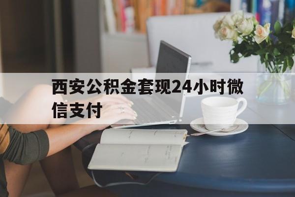 最新西安公积金套现24小时微信支付方法分析(最方便真实的宁波西安公积金套现24小时微信支付有影响吗方法)