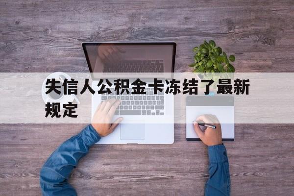 最新失信人公积金卡冻结了最新规定方法分析(最方便真实的宁波失信被执行人的住房公积金会执行吗?方法)