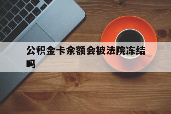 最新公积金卡余额会被法院冻结吗方法分析(最方便真实的宁波住房公积金卡被冻结,钱能入帐户吗方法)