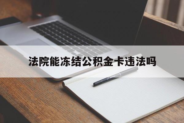 最新法院能冻结公积金卡违法吗方法分析(最方便真实的宁波法院可以冻结住房公积金的钱吗方法)