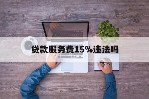 最新贷款服务费15%违法吗方法分析(最方便真实的宁波贷款服务费15个点合法吗方法)