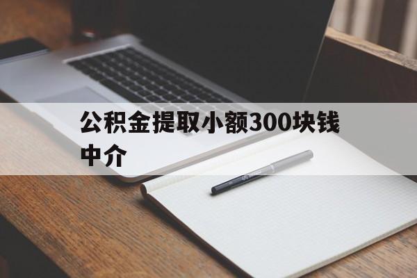 最新公积金提取小额300块钱中介方法分析(最方便真实的宁波公积金提取中介收多少方法)