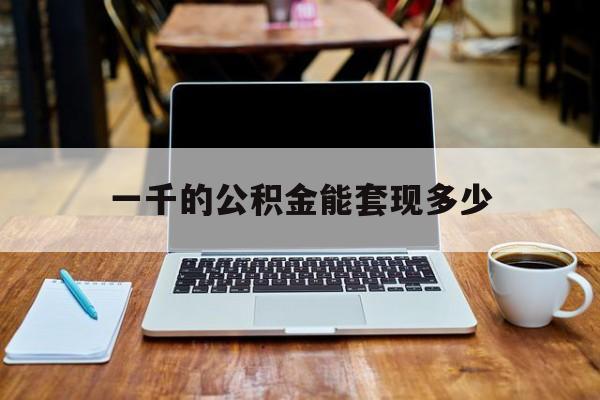 最新一千的公积金能套现多少方法分析(最方便真实的宁波一千的公积金能套现多少利息方法)