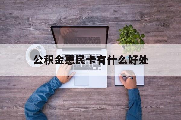 最新公积金惠民卡有什么好处方法分析(最方便真实的宁波公积金惠民卡有什么好处和用途方法)