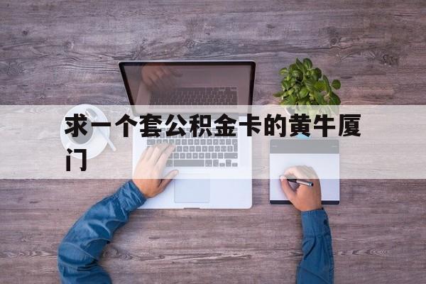 最新求一个套公积金卡的黄牛厦门方法分析(最方便真实的宁波厦门公积金哪里领取方法)
