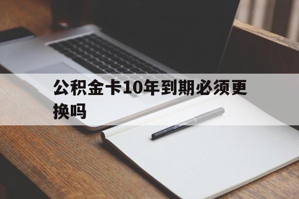 最新公积金卡10年到期必须更换吗方法分析(最方便真实的宁波公积金卡太久没用需要激活吗方法)