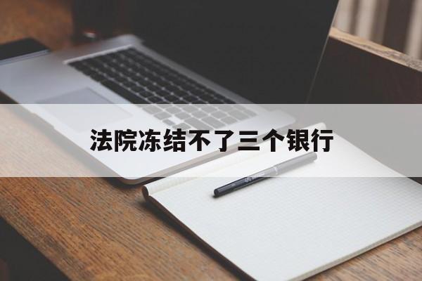 最新法院冻结不了三个银行方法分析(最方便真实的宁波法院冻结不了三个银行是怎么回事?方法)
