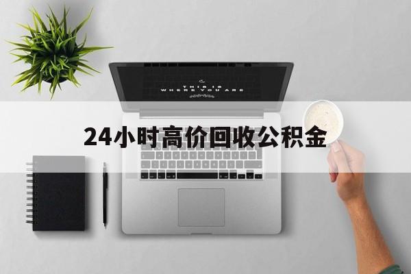 最新24小时高价回收公积金方法分析(最方便真实的宁波24小时高价回收公积金违法吗方法)