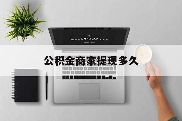 最新公积金商家提现多久方法分析(最方便真实的宁波公积金一般提现多久到账方法)
