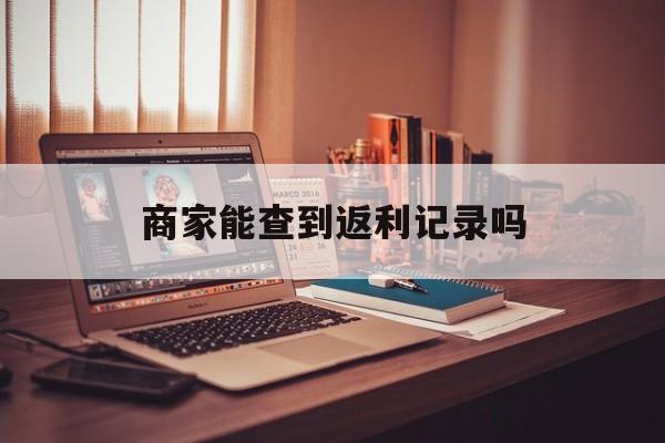 最新商家能查到返利记录吗方法分析(最方便真实的宁波店家知道用没用返利软件吗方法)