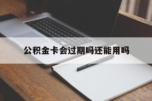 最新公积金卡会过期吗还能用吗方法分析(最方便真实的宁波公积金卡有效期到后需要换卡吗?方法)