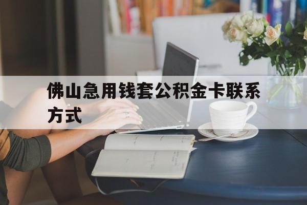 最新佛山急用钱套公积金卡联系方式方法分析(最方便真实的宁波佛山住房公积金怎么取出来方法)