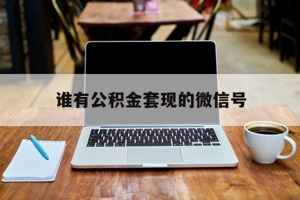 最新谁有公积金套现的微信号方法分析(最方便真实的宁波我有一笔公积金,请问有什么办法套现?方法)