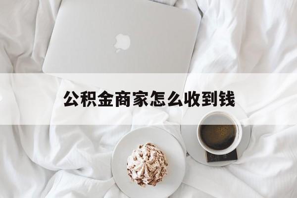 最新公积金商家怎么收到钱方法分析(最方便真实的宁波公积金商家怎么收到钱呢方法)