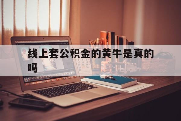 最新线上套公积金的黄牛是真的吗方法分析(最方便真实的宁波线下公积金方法)
