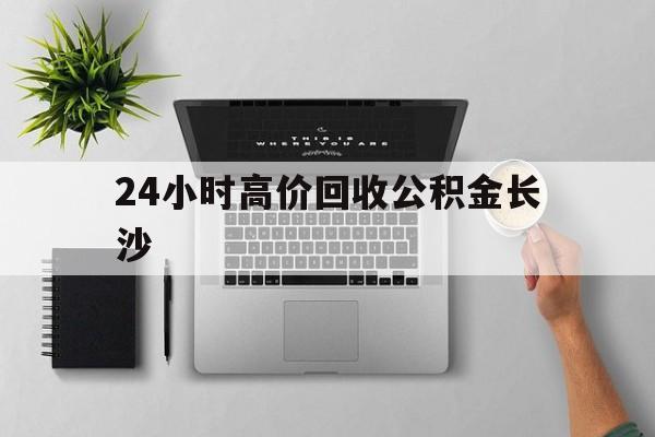 最新24小时高价回收公积金长沙方法分析(最方便真实的宁波长沙公积金n方法)