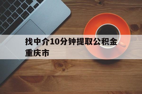 最新找中介10分钟提取公积金重庆市方法分析(最方便真实的宁波重庆公积金代提方法)