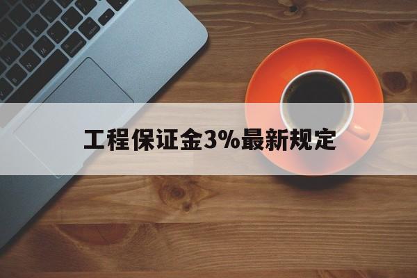 最新工程保证金3%最新规定方法分析(最方便真实的宁波工程保证金一般按什么比例交方法)