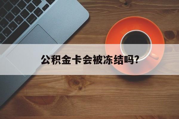最新公积金卡会被冻结吗?方法分析(最方便真实的宁波公积金卡会被法院强制执行冻结吗方法)