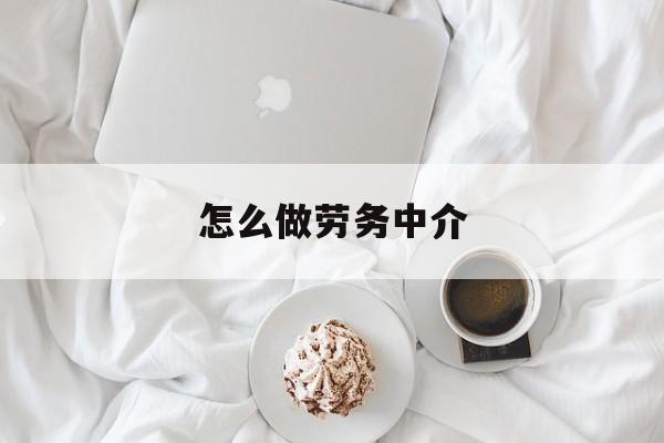 最新怎么做劳务中介方法分析(最方便真实的宁波一个新手怎么做劳务中介方法)