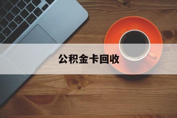 最新公积金卡回收方法分析(最方便真实的宁波旧的公积金卡怎么换新的方法)
