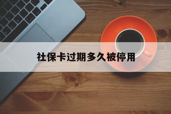 最新社保卡过期多久被停用方法分析(最方便真实的宁波社保卡过期了怎么处理方法)