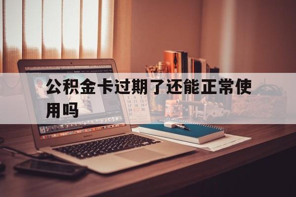 最新公积金卡过期了还能正常使用吗方法分析(最方便真实的宁波公积金卡过期了钱还打得上来不?方法)