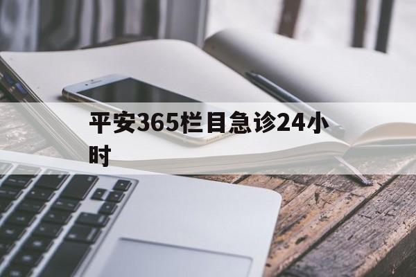 最新平安365栏目急诊24小时方法分析(最方便真实的宁波急诊科24小时免费咨询方法)