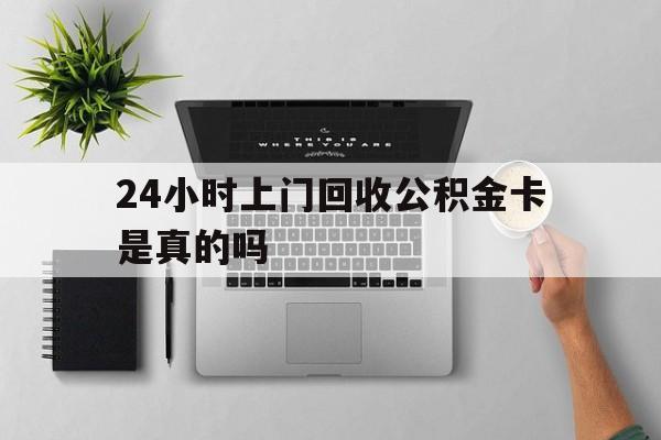 最新24小时上门回收公积金卡是真的吗方法分析(最方便真实的宁波24小时上门回收公积金卡是真的吗安全吗方法)