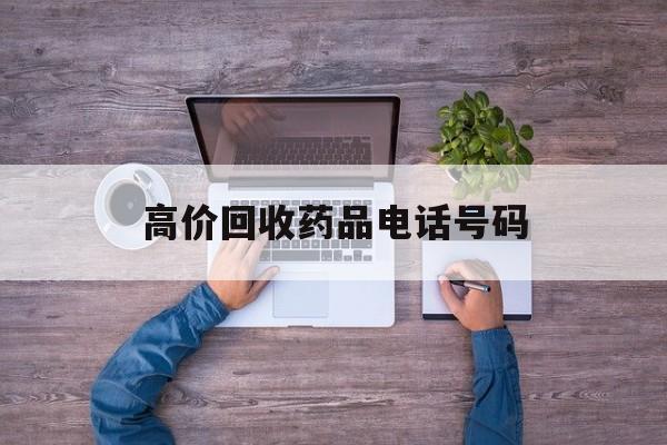 最新高价回收药品电话号码方法分析(最方便真实的宁波二手药品回收平台方法)